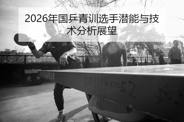 2026年国乒青训选手潜能与技术分析展望