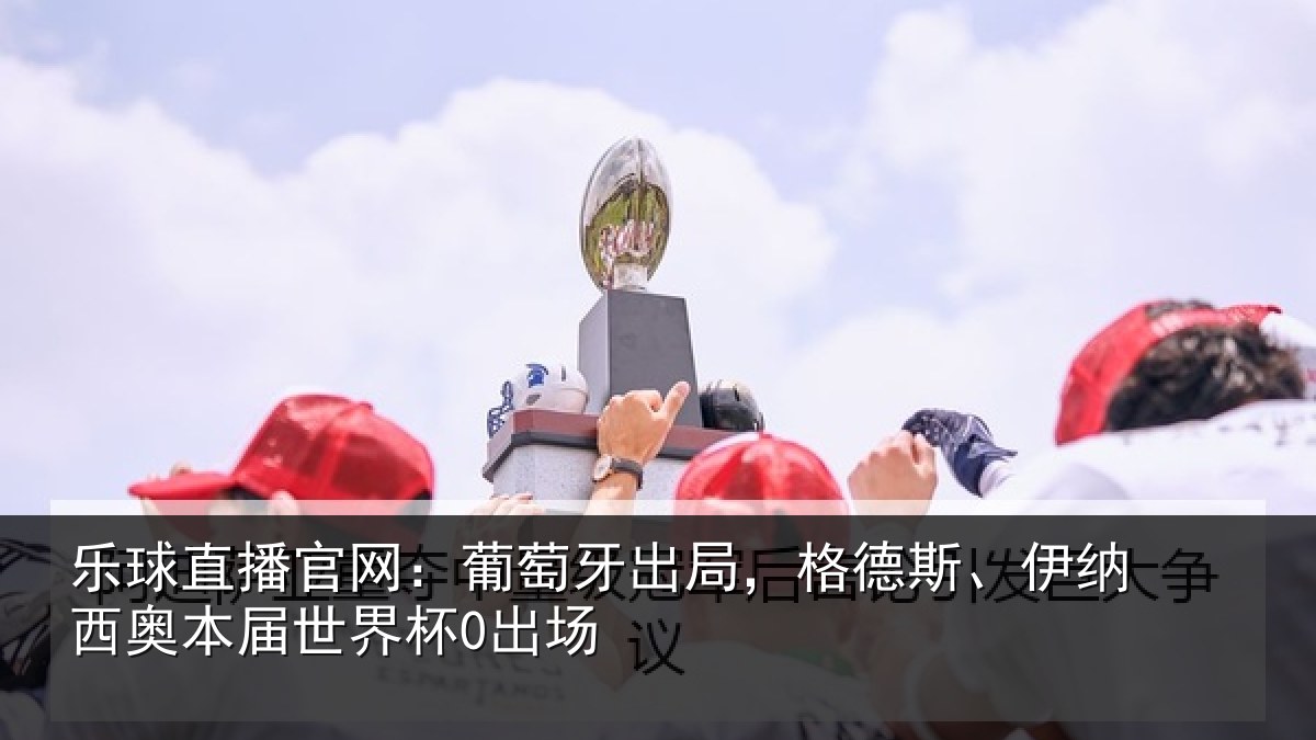 乐球直播官网：葡萄牙出局，格德斯、伊纳西奥本届世界杯0出场