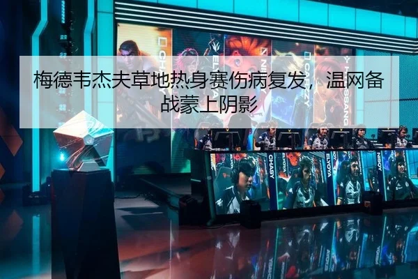 梅德韦杰夫草地热身赛伤病复发，温网备战蒙上阴影