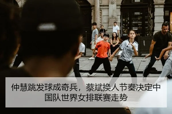 仲慧跳发球成奇兵，蔡斌换人节奏决定中国队世界女排联赛走势