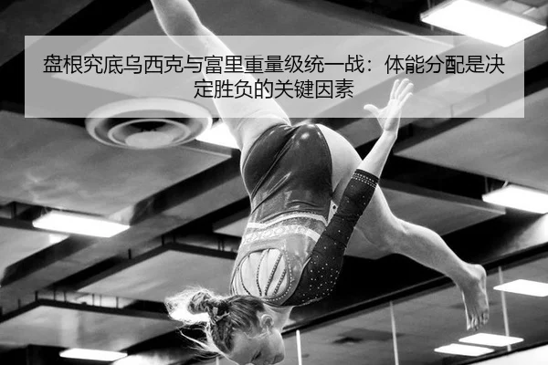 盘根究底乌西克与富里重量级统一战：体能分配是决定胜负的关键因素