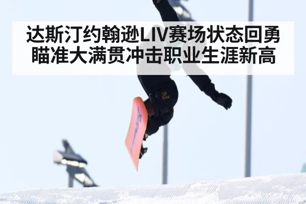 达斯汀约翰逊LIV赛场状态回勇瞄准大满贯冲击职业生涯新高