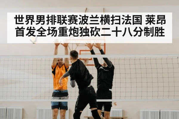 世界男排联赛波兰横扫法国 莱昂首发全场重炮独砍二十八分制胜