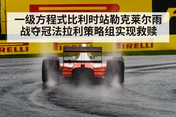 一级方程式比利时站勒克莱尔雨战夺冠法拉利策略组实现救赎