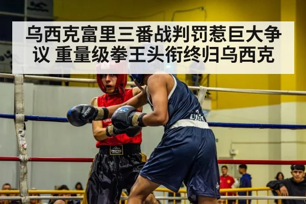 乌西克富里三番战判罚惹巨大争议 重量级拳王头衔终归乌西克