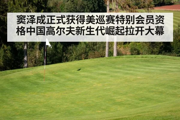 窦泽成正式获得美巡赛特别会员资格中国高尔夫新生代崛起拉开大幕