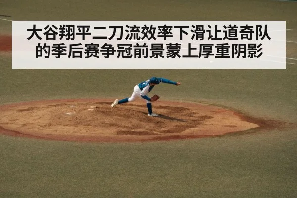 大谷翔平二刀流效率下滑让道奇队的季后赛争冠前景蒙上厚重阴影