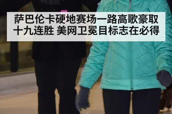 萨巴伦卡硬地赛场一路高歌豪取十九连胜 美网卫冕目标志在必得