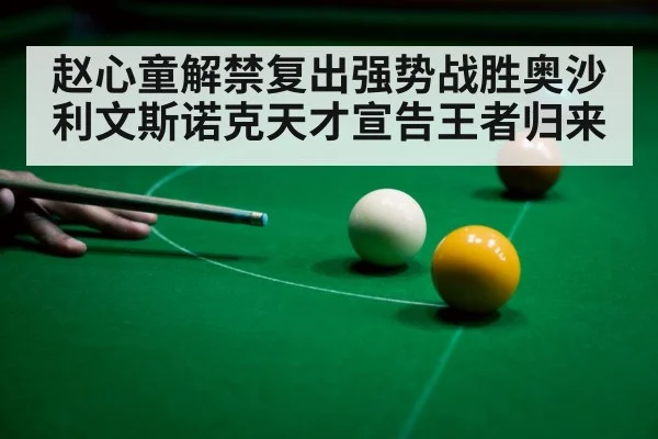 赵心童解禁复出强势战胜奥沙利文斯诺克天才宣告王者归来